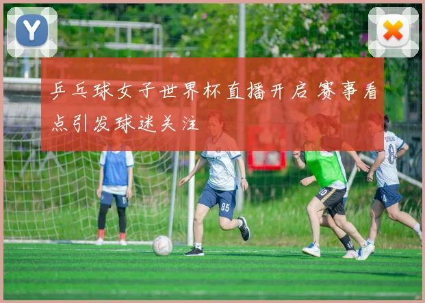 乒乓球女子世界杯直播开启 赛事看点引发球迷关注