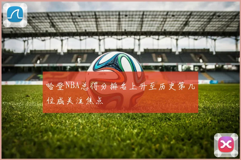 哈登NBA总得分排名上升至历史第几位成关注焦点