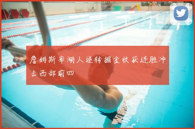 詹姆斯率湖人逆转掘金收获连胜冲击西部前四