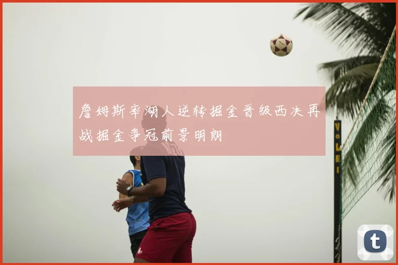 詹姆斯率湖人逆转掘金晋级西决再战掘金争冠前景明朗