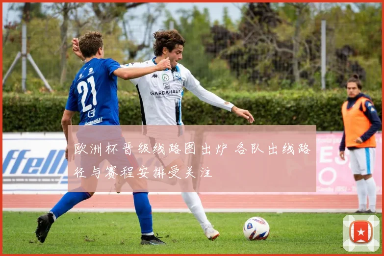 欧洲杯晋级线路图出炉 各队出线路径与赛程安排受关注
