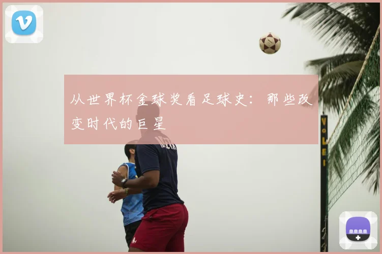 从世界杯金球奖看足球史:那些改变时代的巨星