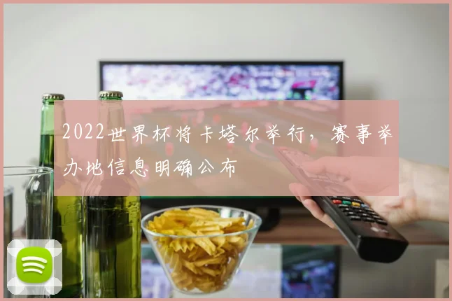 2022世界杯将卡塔尔举行，赛事举办地信息明确公布