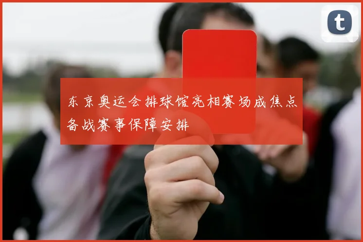 东京奥运会排球馆亮相赛场成焦点备战赛事保障安排