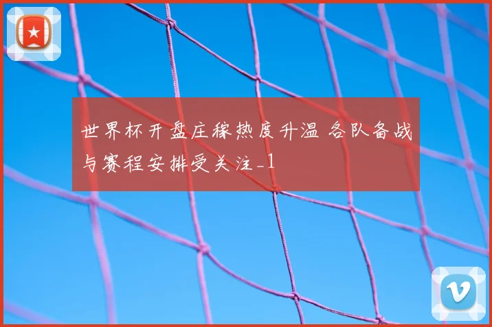 世界杯开盘庄稼热度升温 各队备战与赛程安排受关注_1