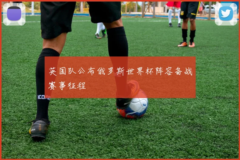 英国队公布俄罗斯世界杯阵容备战赛事征程