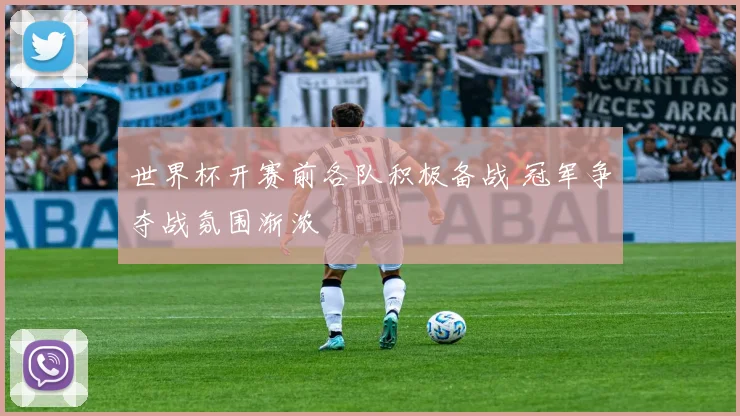 世界杯开赛前各队积极备战 冠军争夺战氛围渐浓