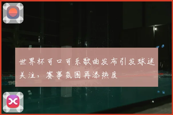 世界杯可口可乐歌曲发布引发球迷关注，赛事氛围再添热度