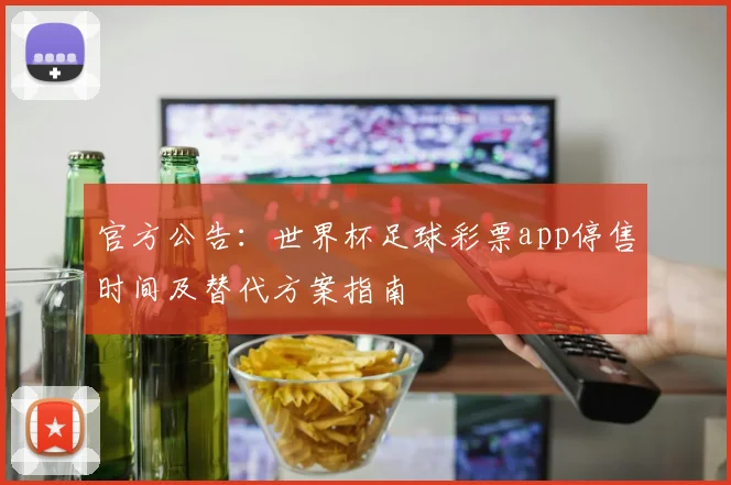 官方公告:世界杯足球彩票app停售时间及替代方案指南