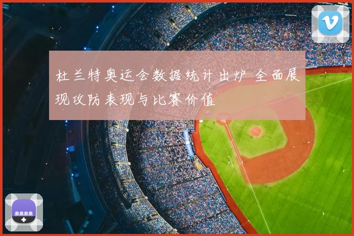 杜兰特奥运会数据统计出炉 全面展现攻防表现与比赛价值