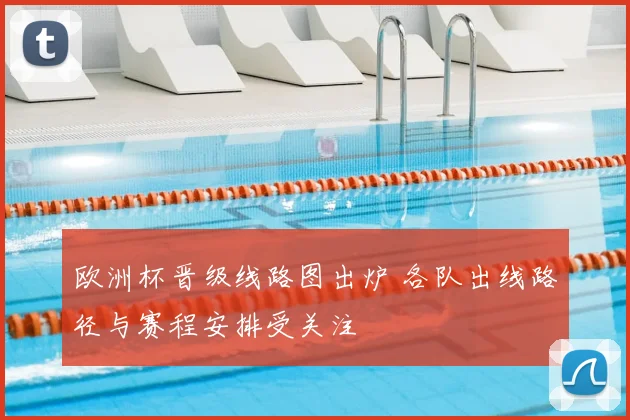 欧洲杯晋级线路图出炉 各队出线路径与赛程安排受关注