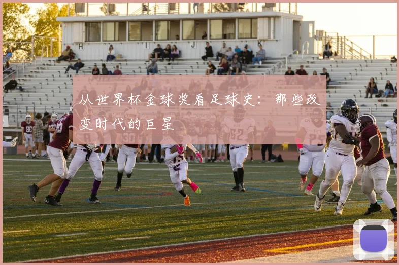 从世界杯金球奖看足球史：那些改变时代的巨星