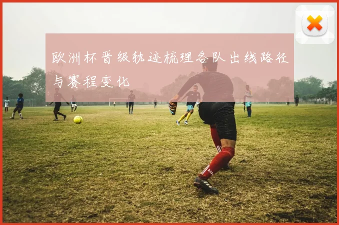 欧洲杯晋级轨迹梳理各队出线路径与赛程变化