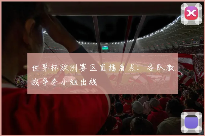 世界杯欧洲赛区直播看点：各队激战争夺小组出线