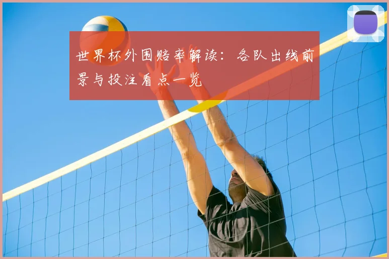 世界杯外围赔率解读:各队出线前景与投注看点一览