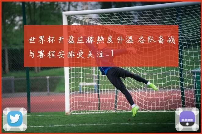 世界杯开盘庄稼热度升温 各队备战与赛程安排受关注_1